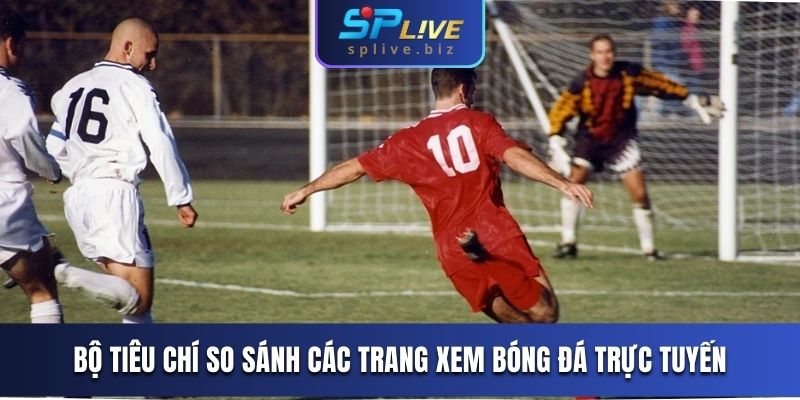 Bộ tiêu chí so sánh các trang xem bóng đá trực tuyến