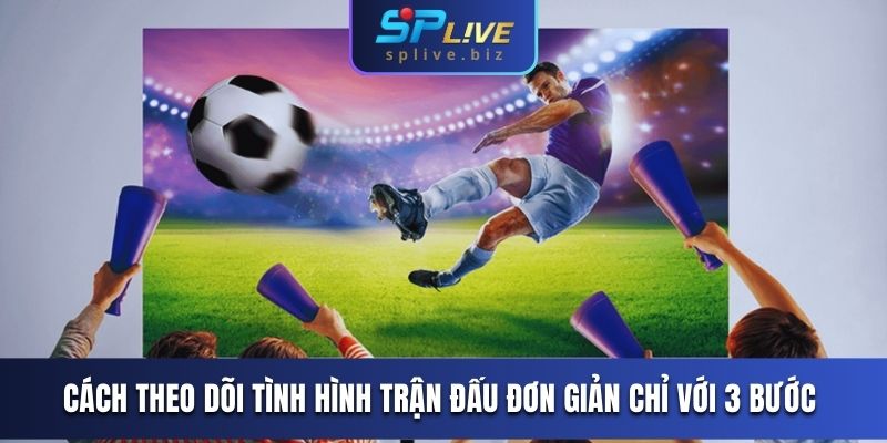 Cách theo dõi tình hình trận đấu đơn giản chỉ với 3 bước