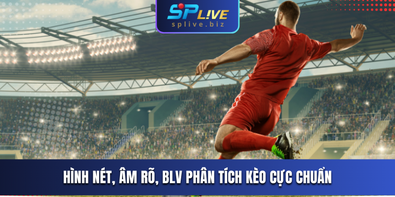 Hình nét, âm rõ, BLV phân tích kèo cực chuẩn