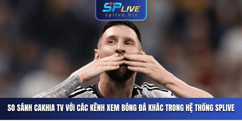 So sánh Cakhia TV với các kênh xem bóng đá khác trong hệ thống SPLIVE