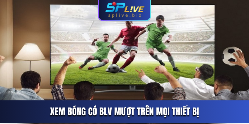 Xem bóng có BLV mượt trên mọi thiết bị