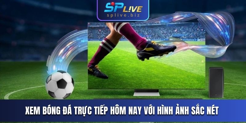 Xem bóng đá trực tiếp hôm nay với hình ảnh sắc nét