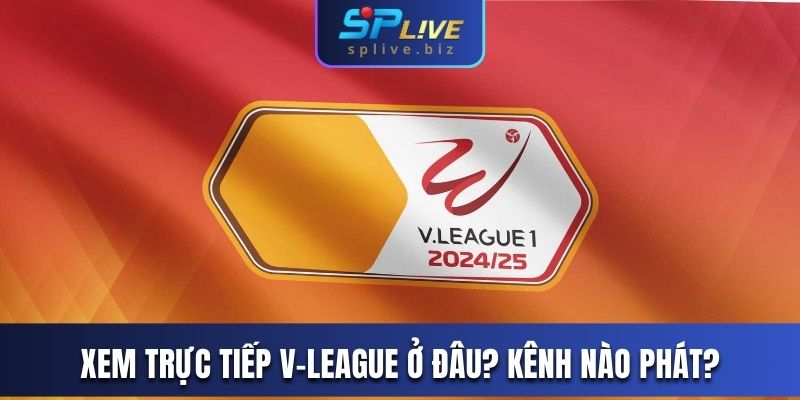 Xem trực tiếp V-League ở đâu? Kênh nào phát?